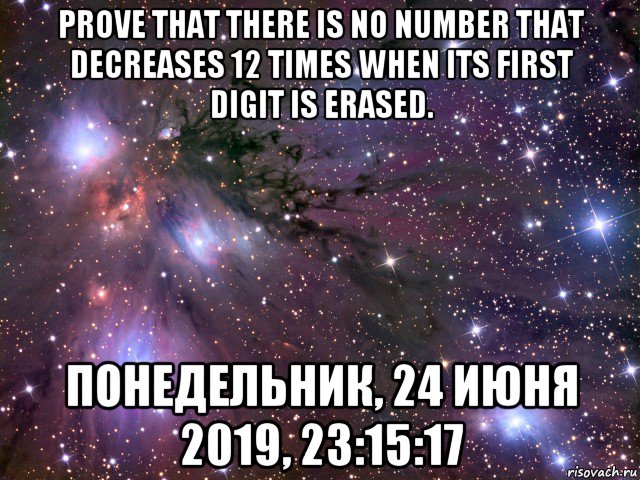 prove that there is no number that decreases 12 times when its first digit is erased. понедельник, 24 июня 2019, 23:15:17, Мем Космос