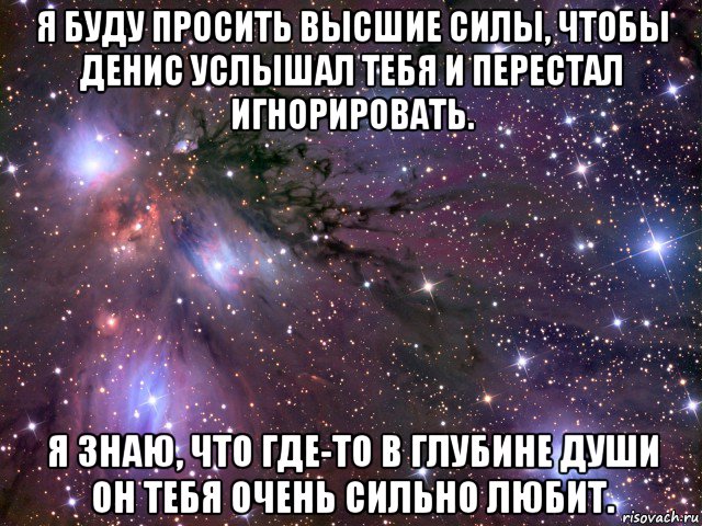 я буду просить высшие силы, чтобы денис услышал тебя и перестал игнорировать. я знаю, что где-то в глубине души он тебя очень сильно любит., Мем Космос