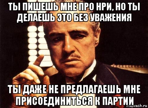 ты пишешь мне про нри, но ты делаешь это без уважения ты даже не предлагаешь мне присоединиться к партии, Мем крестный отец