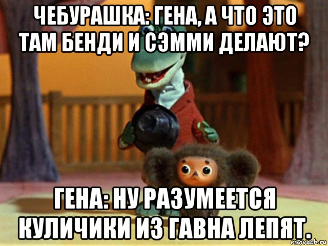 чебурашка: гена, а что это там бенди и сэмми делают? гена: ну разумеется куличики из гавна лепят., Мем Крокодил Гена - Чебурашечка милы