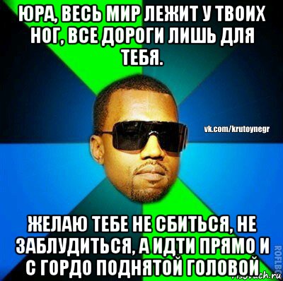 юра, весь мир лежит у твоих ног, все дороги лишь для тебя. желаю тебе не сбиться, не заблудиться, а идти прямо и с гордо поднятой головой, Мем  Крутой негр