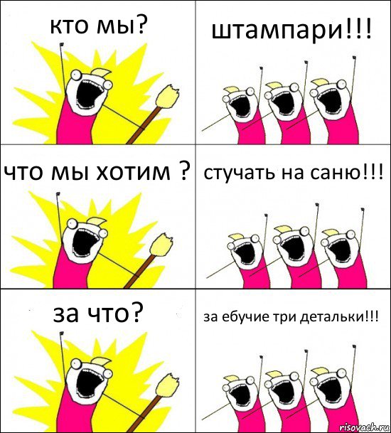 кто мы? штампари!!! что мы хотим ? стучать на саню!!! за что? за ебучие три детальки!!!