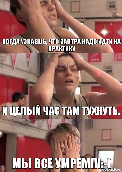 Когда узнаешь, что завтра надо идти на практику И целый час там тухнуть. МЫ ВСЕ УМРЕМ!!!:-(