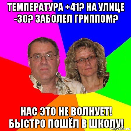 температура +41? на улице -30? заболел гриппом? нас это не волнует! быстро пошёл в школу!