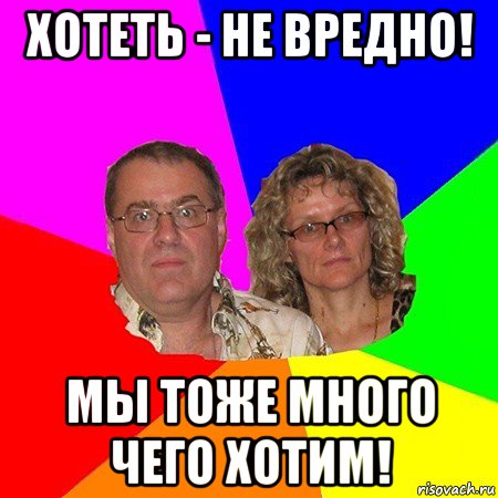 хотеть - не вредно! мы тоже много чего хотим!, Мем  Типичные родители