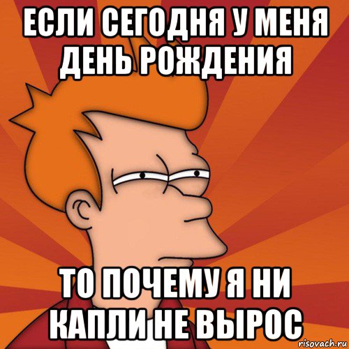 если сегодня у меня день рождения то почему я ни капли не вырос, Мем Мне кажется или (Фрай Футурама)