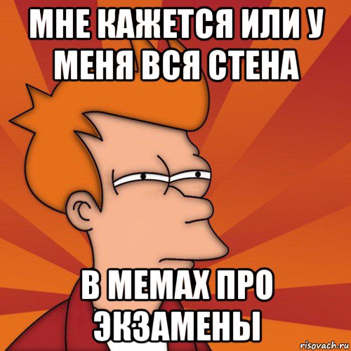 мне кажется или у меня вся стена в мемах про экзамены, Мем Мне кажется или (Фрай Футурама)