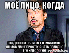 моё лицо, когда влад снова обсирает коммунизм, ленясь даже просто узнать правду о его идеологии