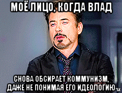 моё лицо, когда влад снова обсирает коммунизм, даже не понимая его идеологию