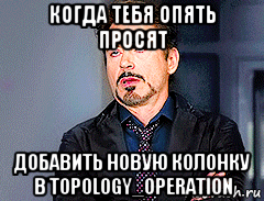 когда тебя опять просят добавить новую колонку в topology_operation, Мем мое лицо когда