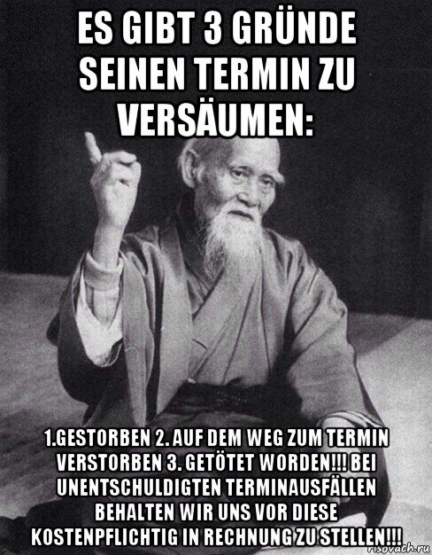 es gibt 3 gründe seinen termin zu versäumen: 1.gestorben 2. auf dem weg zum termin verstorben 3. getötet worden!!! bei unentschuldigten terminausfällen behalten wir uns vor diese kostenpflichtig in rechnung zu stellen!!!, Мем Монах-мудрец (сэнсей)