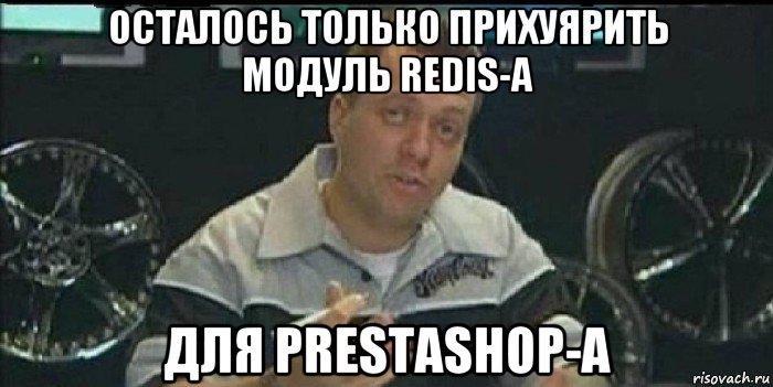 осталось только прихуярить модуль redis-a для prestashop-a, Мем Монитор (тачка на прокачку)