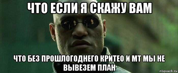 что если я скажу вам что без прошлогоднего критео и мт мы не вывезем план