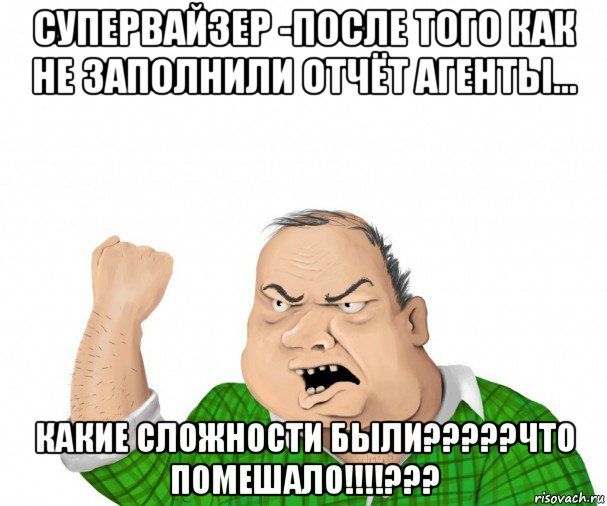 супервайзер -после того как не заполнили отчёт агенты... какие сложности были?????что помешало!!!!???, Мем мужик