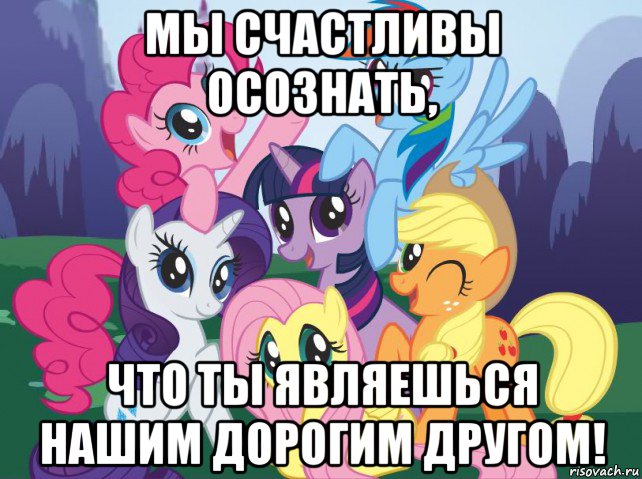 мы счастливы осознать, что ты являешься нашим дорогим другом!, Мем My little pony