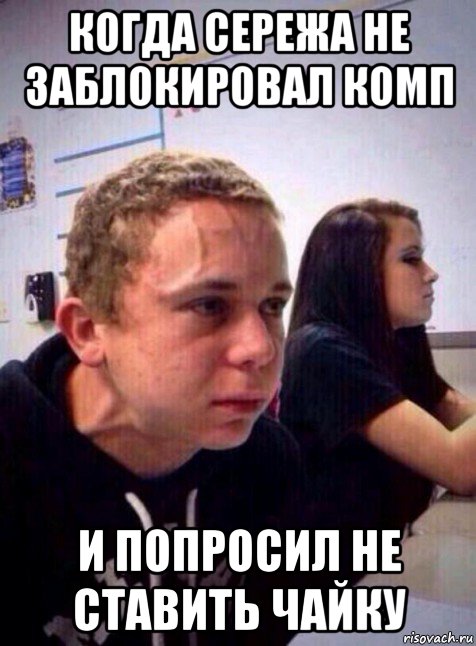 когда сережа не заблокировал комп и попросил не ставить чайку, Мем Напряженный пацан