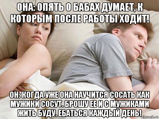 она: опять о бабах думает, к которым после работы ходит! он: когда уже она научится сосать как мужики сосут. брошу ее и с мужиками жить буду. ебаться каждый день!, Мем Наверное опять о бабах думает