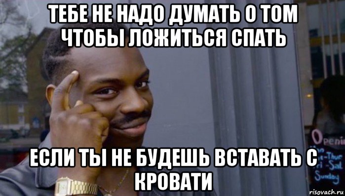 тебе не надо думать о том чтобы ложиться спать если ты не будешь вставать с кровати, Мем Не делай не будет