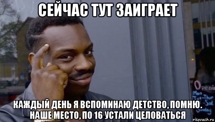 сейчас тут заиграет каждый день я вспоминаю детство, помню. наше место, по 16 устали целоваться, Мем Не делай не будет