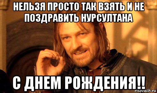 нельзя просто так взять и не поздравить нурсултана с днем рождения!!, Мем Нельзя просто так взять и (Боромир мем)