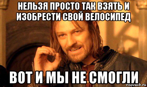 нельзя просто так взять и изобрести свой велосипед вот и мы не смогли, Мем Нельзя просто так взять и (Боромир мем)