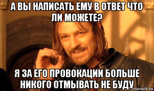 а вы написать ему в ответ что ли можете? я за его провокации больше никого отмывать не буду, Мем Нельзя просто так взять и (Боромир мем)