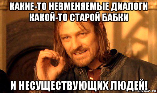 какие-то невменяемые диалоги какой-то старой бабки и несуществующих людей!, Мем Нельзя просто так взять и (Боромир мем)