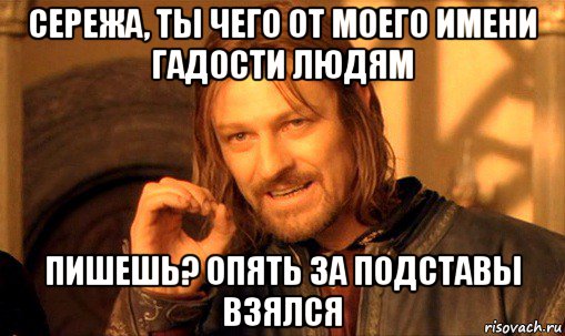 сережа, ты чего от моего имени гадости людям пишешь? опять за подставы взялся, Мем Нельзя просто так взять и (Боромир мем)