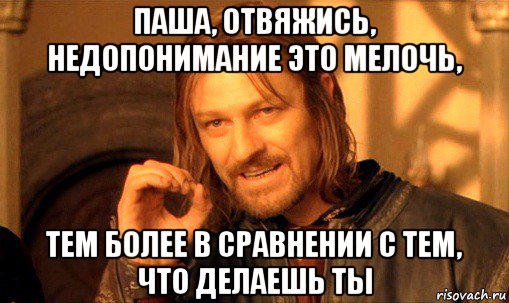 паша, отвяжись, недопонимание это мелочь, тем более в сравнении с тем, что делаешь ты, Мем Нельзя просто так взять и (Боромир мем)