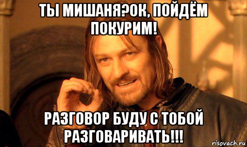 ты мишаня?ок, пойдём покурим! разговор буду с тобой разговаривать!!!, Мем Нельзя просто так взять и (Боромир мем)