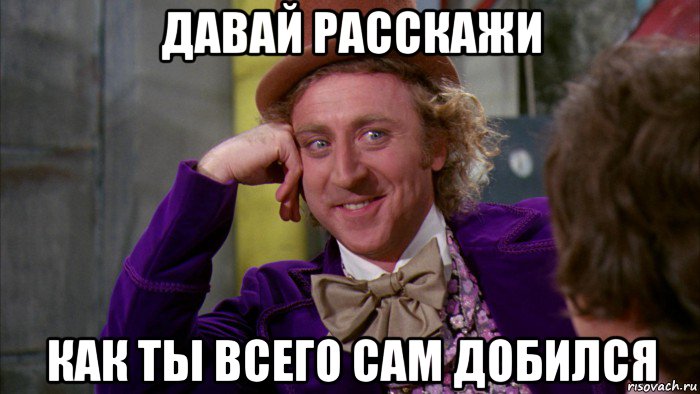 давай расскажи как ты всего сам добился, Мем Ну давай расскажи (Вилли Вонка)