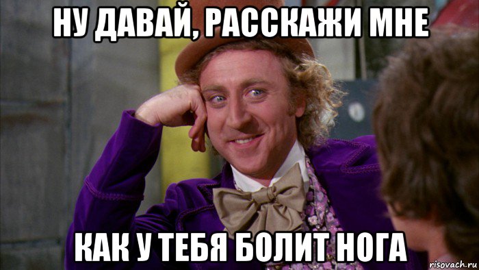 ну давай, расскажи мне как у тебя болит нога, Мем Ну давай расскажи (Вилли Вонка)