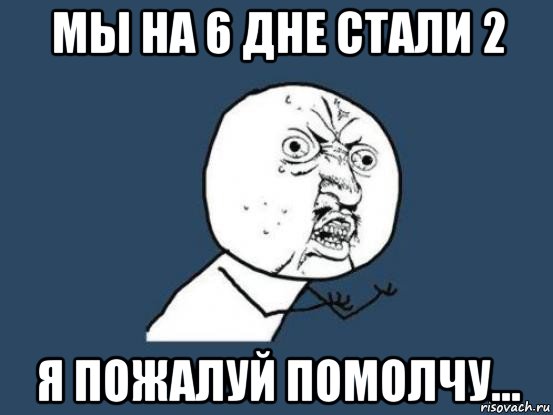 мы на 6 дне стали 2 я пожалуй помолчу..., Мем Ну почему