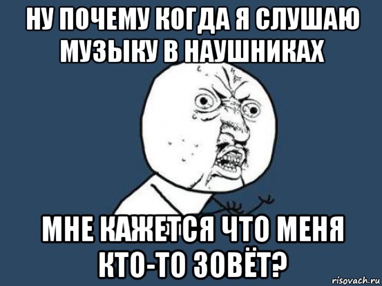 ну почему когда я слушаю музыку в наушниках мне кажется что меня кто-то зовёт?, Мем Ну почему