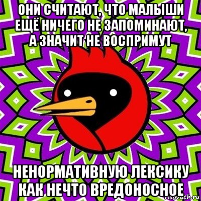 они считают, что малыши ещё ничего не запоминают, а значит не воспримут ненормативную лексику как нечто вредоносное, Мем Омская птица