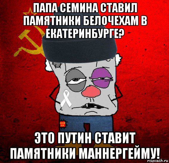 папа семина ставил памятники белочехам в екатеринбурге? это путин ставит памятники маннергейму!