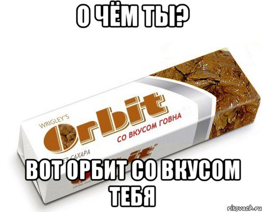 о чём ты? вот орбит со вкусом тебя