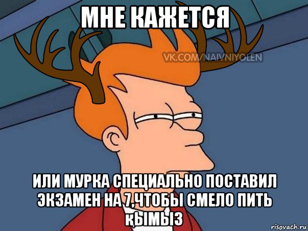 мне кажется или мурка специально поставил экзамен на 7,чтобы смело пить қымыз