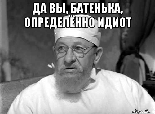 да вы, батенька, определённо идиот , Мем Профессор Преображенский