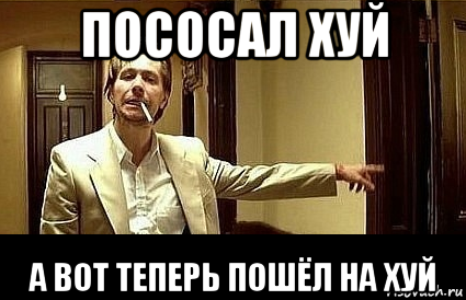 пососал хуй а вот теперь пошёл на хуй