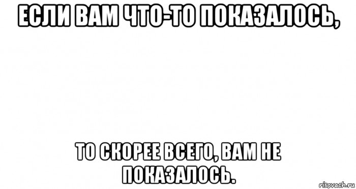 если вам что-то показалось, то скорее всего, вам не показалось.