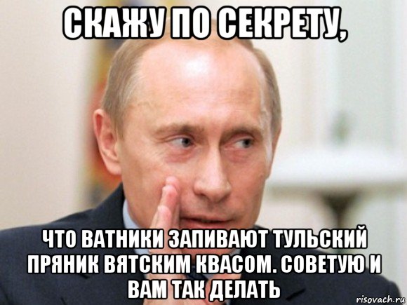 скажу по секрету, что ватники запивают тульский пряник вятским квасом. советую и вам так делать, Мем Путин по секрету