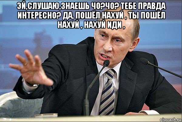 эй,слушаю,знаешь чо?чо? тебе правда интересно? да, пошёл нахуй , ты пошёл нахуй , нахуй иди , , Мем Путин