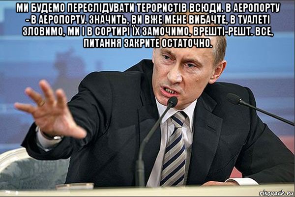 ми будемо переслідувати терористів всюди. в аеропорту - в аеропорту. значить, ви вже мене вибачте, в туалеті зловимо, ми і в сортирі їх замочимо, врешті-решт. все, питання закрите остаточно. , Мем Путин