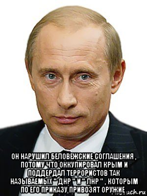  он нарушил беловежские соглашения , потому что оккупировал крым и поддердал террористов так называемых " днр " и " лнр " , которым по его приказу привозят оружие ., Мем Путин
