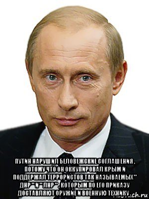  путин нарушил беловежские соглашения , потому что он оккупировал крым и поддержал террористов так называемых " днр " и " лнр " , которым по его приказу доставляют оружие и военную технику ., Мем Путин