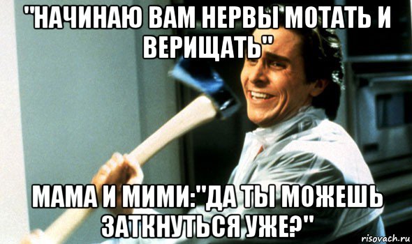 "начинаю вам нервы мотать и верищать" мама и мими:"да ты можешь заткнуться уже?", Мем Психопат с топором