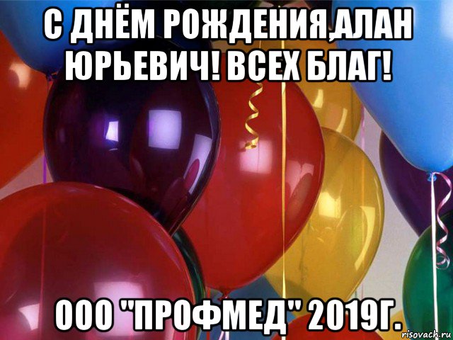 с днём рождения,алан юрьевич! всех благ! ооо "профмед" 2019г.