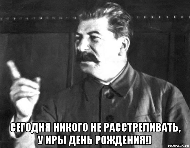  сегодня никого не расстреливать, у иры день рождения!), Мем  Сталин пригрозил пальцем