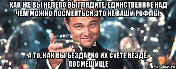 как же вы нелепо выглядите. единственное над чем можно посмеяться,это не ваши рофлы, а то, как вы бездарно их суете везде. посмешище, Мем  старина Гэтсби